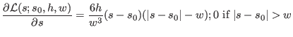 $\displaystyle \frac{\partial {\cal L}(s;s_0,h,w)}{\partial s} = \frac{6h}{w^3} (s-s_0) (\vert s-s_0\vert - w); 0 ~ \textrm{if } \vert s-s_0\vert > w$