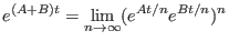 $\displaystyle e^{(A+B) t} = \lim_{n \rightarrow \infty} (e^{ A t/n} e^{B t/n} )^{n}$