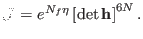 $\displaystyle {\cal J} = e^{ N_{f} \eta } \left [ \det {\bf h}\right ]^{6 N}.$