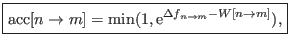 $\displaystyle \boxed{ {\rm acc}[n \rightarrow m] = \min(1, {\rm e}^{ \Delta f_{n \rightarrow m} - W[n \rightarrow m] }),}$